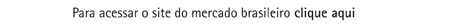 Para acessar o website do mercado brasileiro clique aqui.
